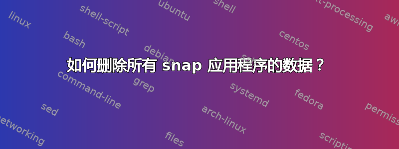 如何删除所有 snap 应用程序的数据？