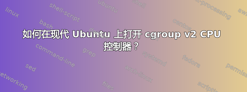 如何在现代 Ubuntu 上打开 cgroup v2 CPU 控制器？