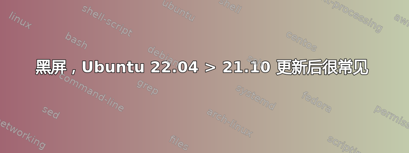 黑屏，Ubuntu 22.04 > 21.10 更新后很常见