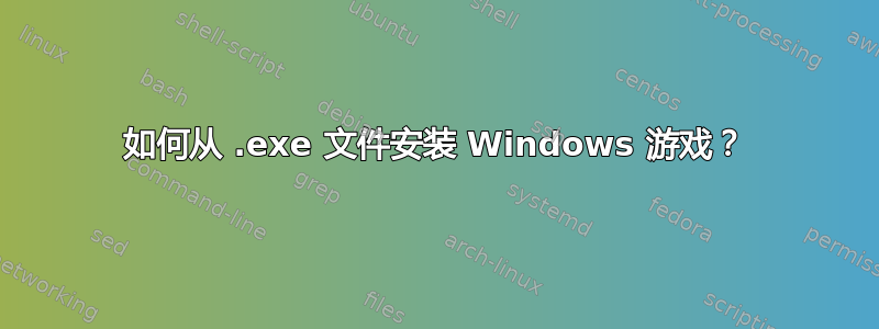 如何从 .exe 文件安装 Windows 游戏？