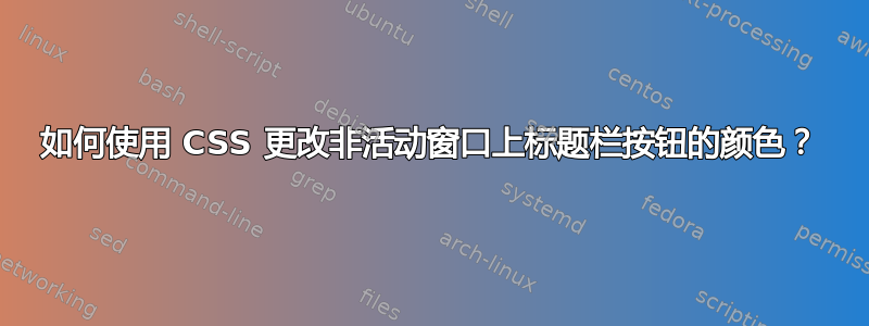 如何使用 CSS 更改非活动窗口上标题栏按钮的颜色？