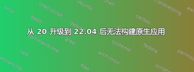 从 20 升级到 22.04 后无法构建原生应用