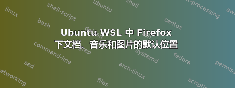 Ubuntu WSL 中 Firefox 下文档、音乐和图片的默认位置