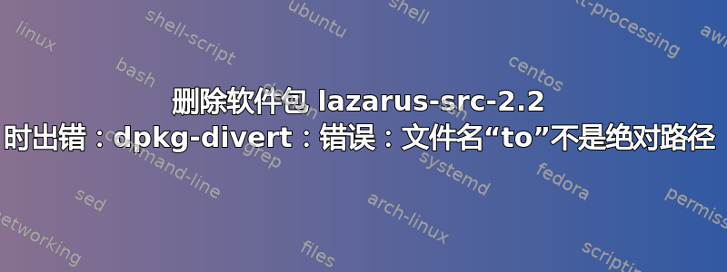 删除软件包 lazarus-src-2.2 时出错：dpkg-divert：错误：文件名“to”不是绝对路径