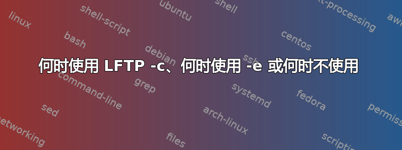 何时使用 LFTP -c、何时使用 -e 或何时不使用