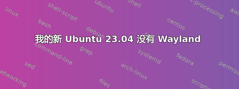 我的新 Ubuntu 23.04 没有 Wayland