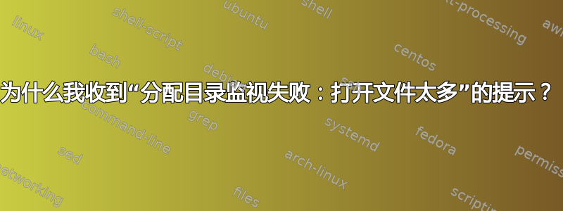 为什么我收到“分配目录监视失败：打开文件太多”的提示？