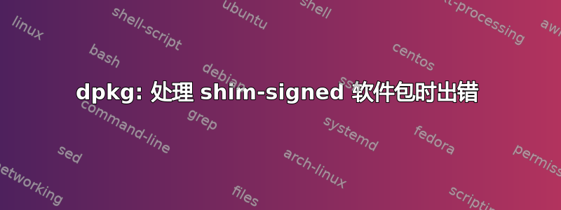 dpkg: 处理 shim-signed 软件包时出错