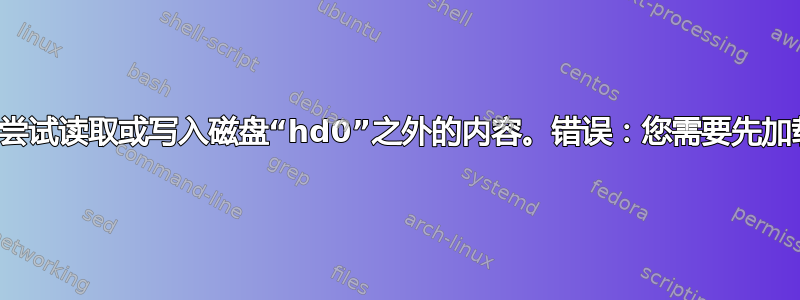 错误：尝试读取或写入磁盘“hd0”之外的内容。错误：您需要先加载内核