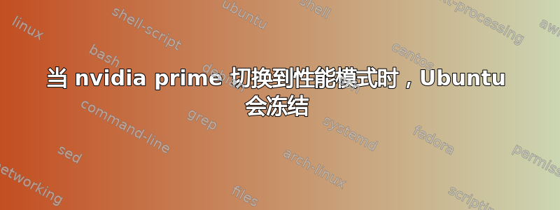 当 nvidia prime 切换到性能模式时，Ubuntu 会冻结