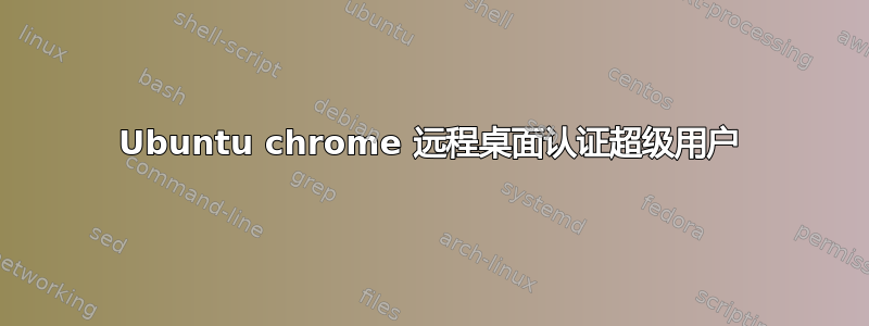 Ubuntu chrome 远程桌面认证超级用户