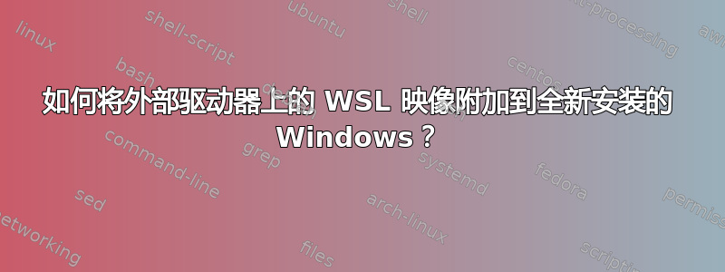 如何将外部驱动器上的 WSL 映像附加到全新安装的 Windows？