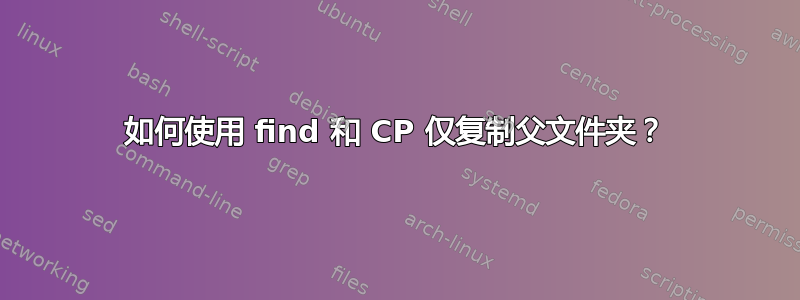 如何使用 find 和 CP 仅复制父文件夹？