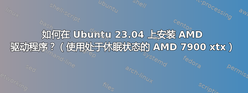 如何在 Ubuntu 23.04 上安装 AMD 驱动程序？（使用处于休眠状态的 AMD 7900 xtx）