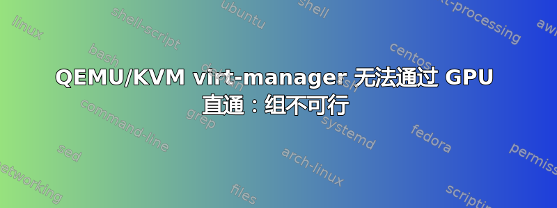 QEMU/KVM virt-manager 无法通过 GPU 直通：组不可行