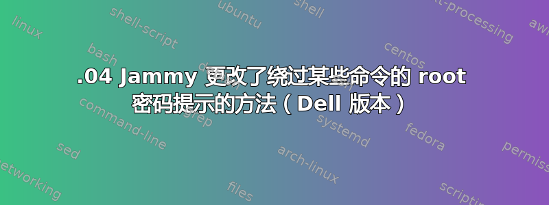 22.04 Jammy 更改了绕过某些命令的 root 密码提示的方法（Dell 版本）