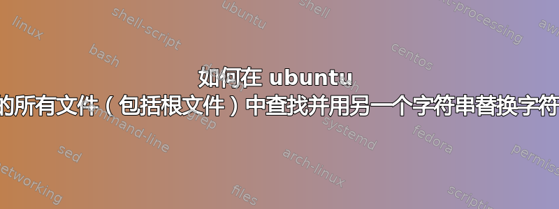 如何在 ubuntu 上的所有文件（包括根文件）中查找并用另一个字符串替换字符串