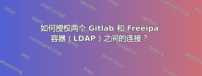 如何授权两个 Gitlab 和 Freeipa 容器（LDAP）之间的连接？