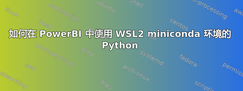 如何在 PowerBI 中使用 WSL2 miniconda 环境的 Python