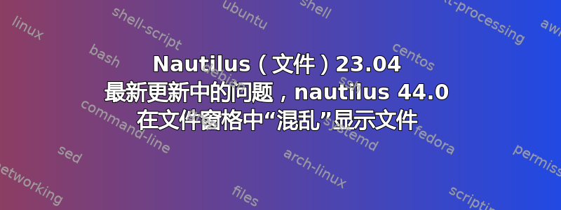 Nautilus（文件）23.04 最新更新中的问题，nautilus 44.0 在文件窗格中“混乱”显示文件