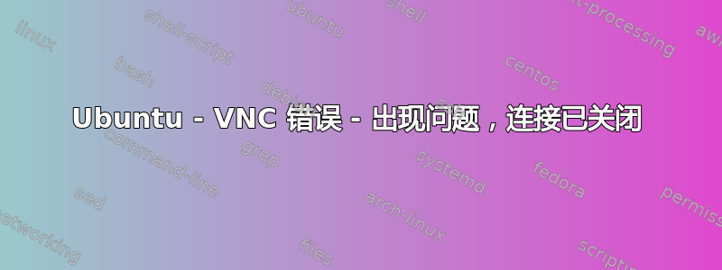 Ubuntu - VNC 错误 - 出现问题，连接已关闭