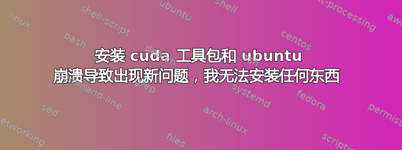 安装 cuda 工具包和 ubuntu 崩溃导致出现新问题，我无法安装任何东西 