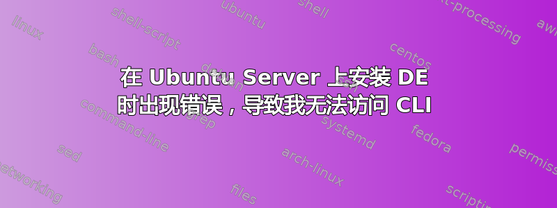 在 Ubuntu Server 上安装 DE 时出现错误，导致我无法访问 CLI