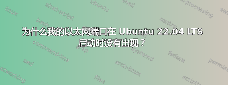 为什么我的以太网端口在 Ubuntu 22.04 LTS 启动时没有出现？