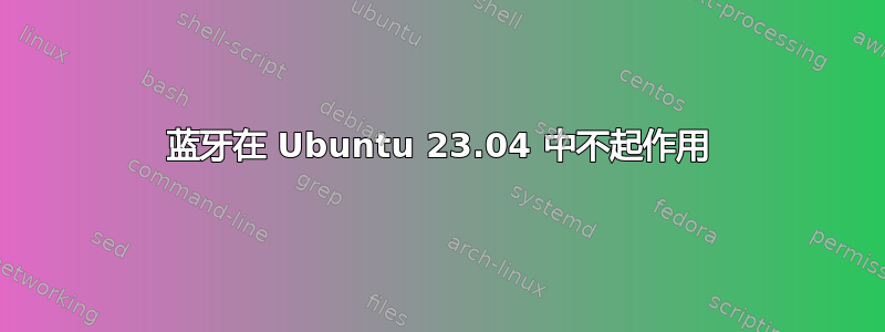 蓝牙在 Ubuntu 23.04 中不起作用