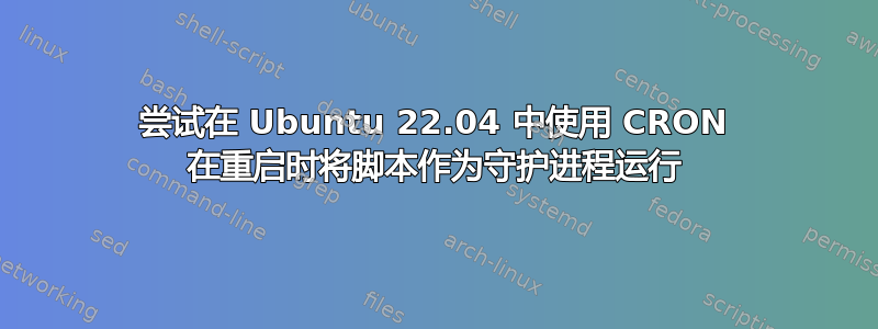 尝试在 Ubuntu 22.04 中使用 CRON 在重启时将脚本作为守护进程运行