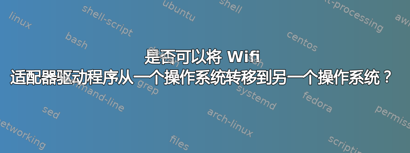 是否可以将 Wifi 适配器驱动程序从一个操作系统转移到另一个操作系统？