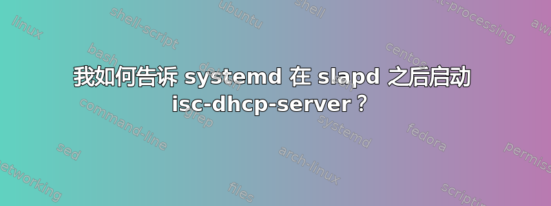 我如何告诉 systemd 在 slapd 之后启动 isc-dhcp-server？