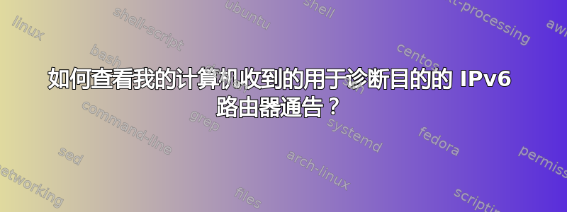 如何查看我的计算机收到的用于诊断目的的 IPv6 路由器通告？