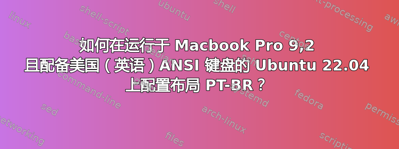 如何在运行于 Macbook Pro 9,2 且配备美国（英语）ANSI 键盘的 Ubuntu 22.04 上配置布局 PT-BR？