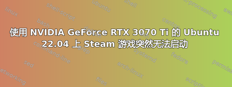 使用 NVIDIA GeForce RTX 3070 Ti 的 Ubuntu 22.04 上 Steam 游戏突然无法启动