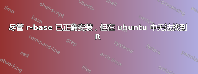 尽管 r-base 已正确安装，但在 ubuntu 中无法找到 R