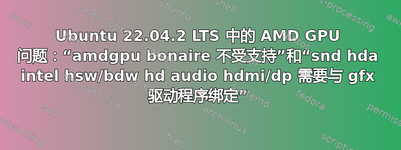 Ubuntu 22.04.2 LTS 中的 AMD GPU 问题：“amdgpu bonaire 不受支持”和“snd hda intel hsw/bdw hd audio hdmi/dp 需要与 gfx 驱动程序绑定”