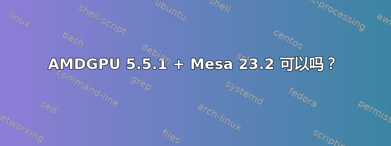 AMDGPU 5.5.1 + Mesa 23.2 可以吗？