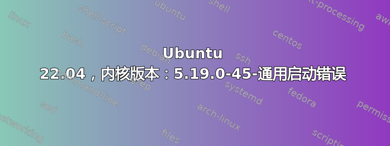 Ubuntu 22.04，内核版本：5.19.0-45-通用启动错误