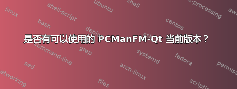 是否有可以使用的 PCManFM-Qt 当前版本？