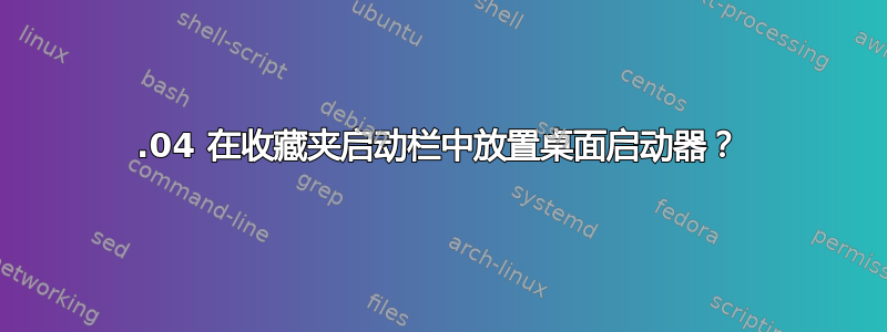 22.04 在收藏夹启动栏中放置桌面启动器？