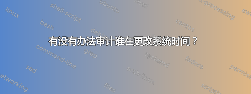 有没有办法审计谁在更改系统时间？