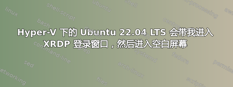 Hyper-V 下的 Ubuntu 22.04 LTS 会带我进入 XRDP 登录窗口，然后进入空白屏幕