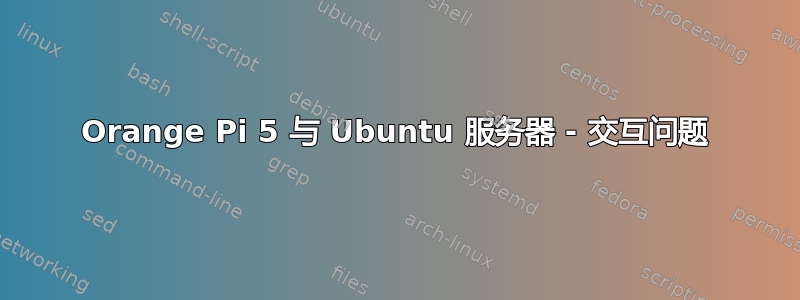 Orange Pi 5 与 Ubuntu 服务器 - 交互问题