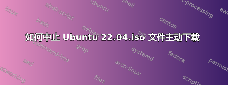 如何中止 Ubuntu 22.04.iso 文件主动下载