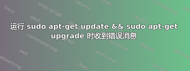 运行 sudo apt-get update && sudo apt-get upgrade 时收到错误消息