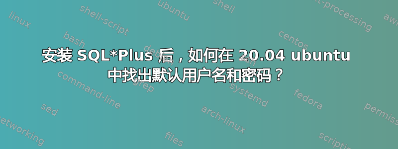 安装 SQL*Plus 后，如何在 20.04 ubuntu 中找出默认用户名和密码？