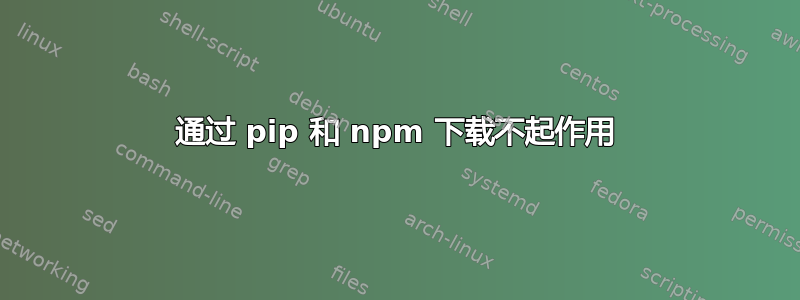 通过 pip 和 npm 下载不起作用