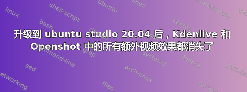 升级到 ubuntu studio 20.04 后，Kdenlive 和 Openshot 中的所有额外视频效果都消失了