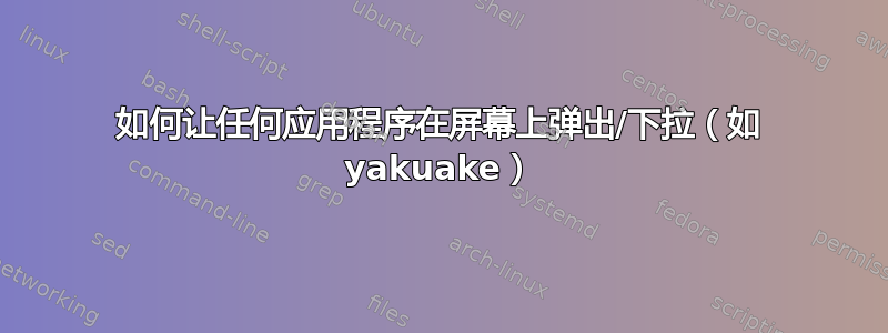 如何让任何应用程序在屏幕上弹出/下拉（如 yakuake）